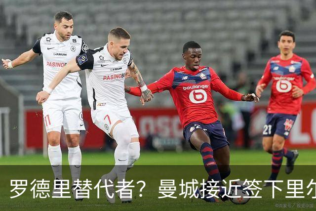 罗德里替代者？曼城接近签下里尔18岁中场，合同至2031年