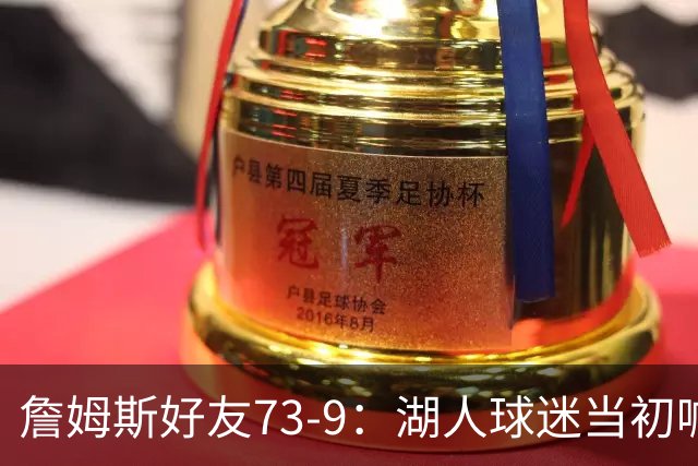 詹姆斯好友73-9：湖人球迷当初喊走好不送 如今破大防 真笑死人了